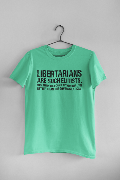 Libertarians Are Such Elitists They Think They Can Run Their Own Lives Better Than The Government Can Anti Government Women Half Sleeves T-shirt- FunkyTeesClub